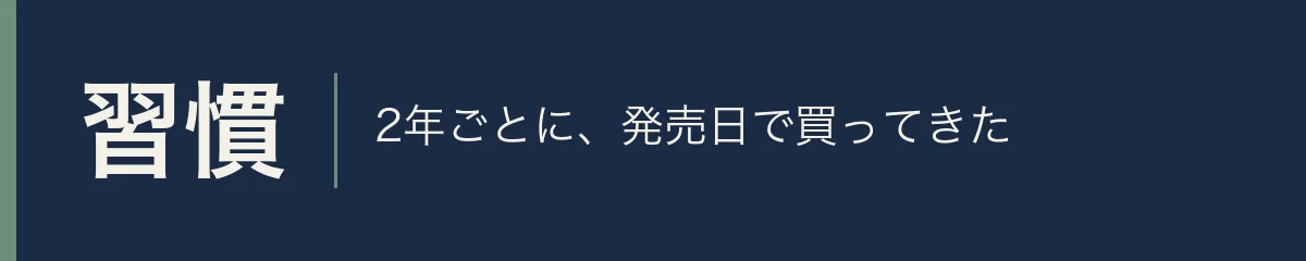 習慣。2年ごとに、発売日で買ってきた